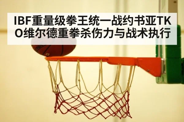 IBF重量级拳王统一战约书亚TKO维尔德重拳杀伤力与战术执行