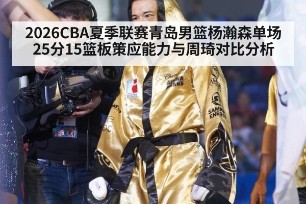 2026CBA夏季联赛青岛男篮杨瀚森单场25分15篮板策应能力与周琦对比分析