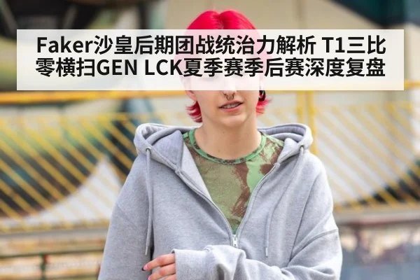 Faker沙皇后期团战统治力解析 T1三比零横扫GEN LCK夏季赛季后赛深度复盘