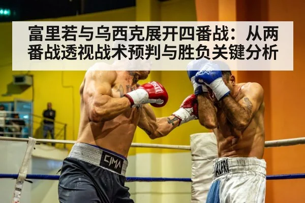 富里若与乌西克展开四番战：从两番战透视战术预判与胜负关键分析