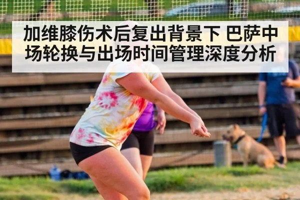加维膝伤术后复出背景下 巴萨中场轮换与出场时间管理深度分析