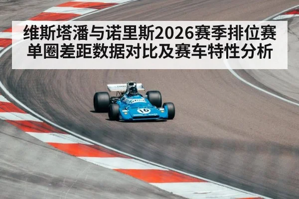 维斯塔潘与诺里斯2026赛季排位赛单圈差距数据对比及赛车特性分析